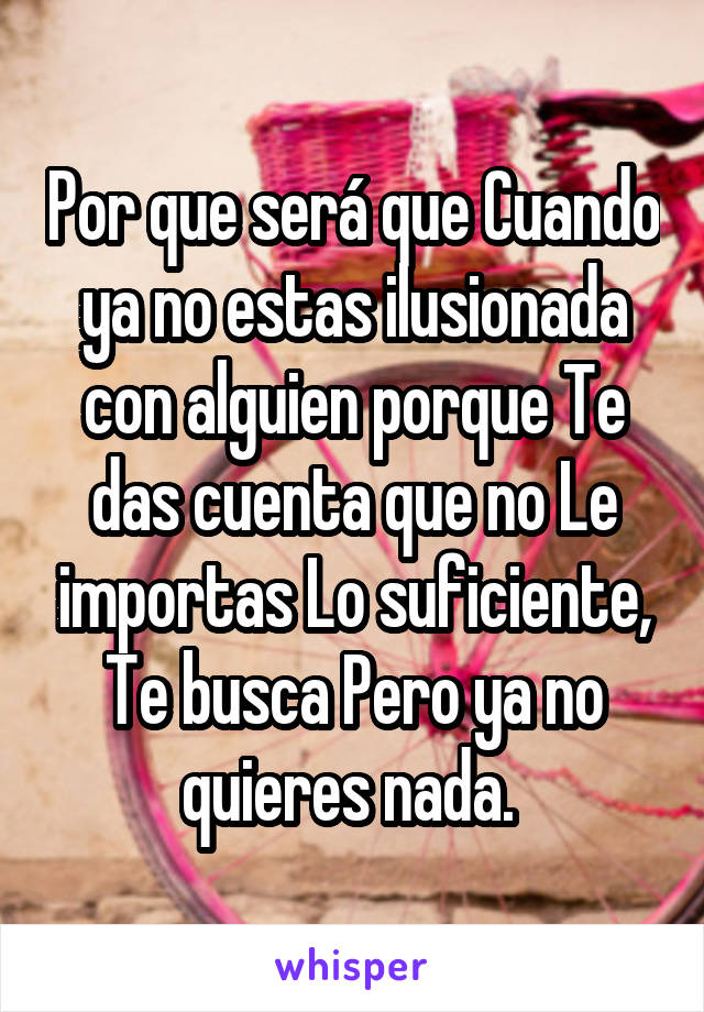 Por que será que Cuando ya no estas ilusionada con alguien porque Te das cuenta que no Le importas Lo suficiente, Te busca Pero ya no quieres nada. 