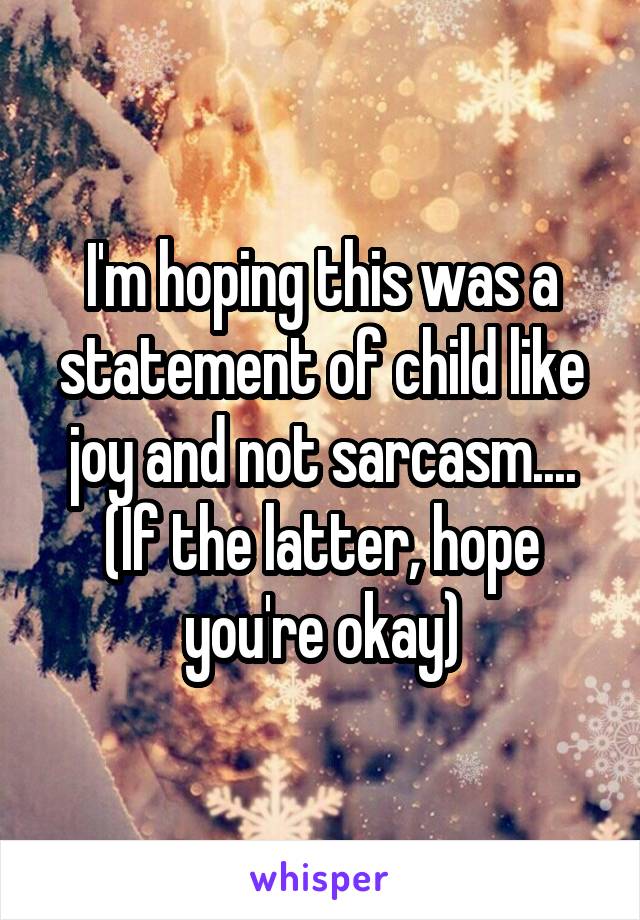 I'm hoping this was a statement of child like joy and not sarcasm....
(If the latter, hope you're okay)