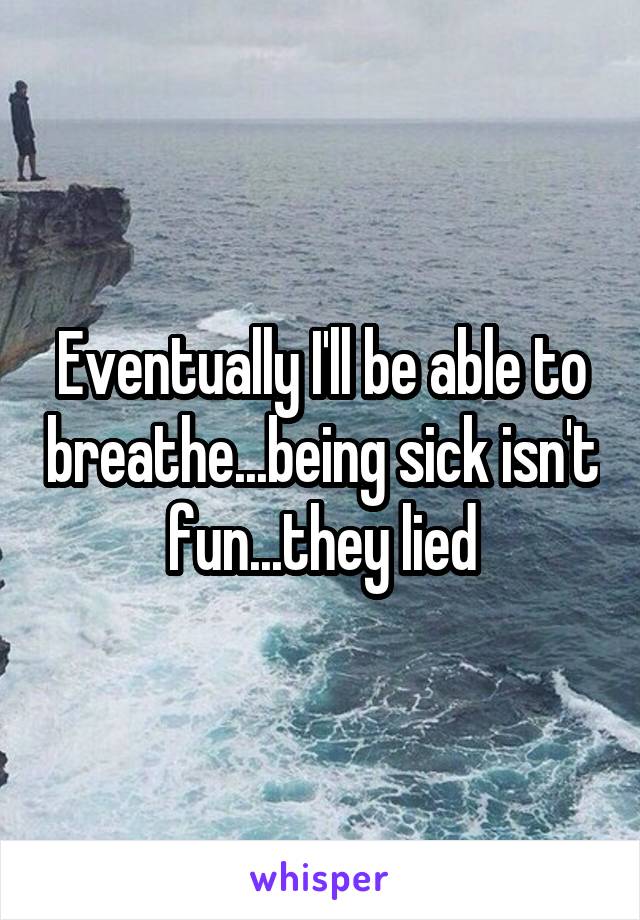 Eventually I'll be able to breathe...being sick isn't fun...they lied