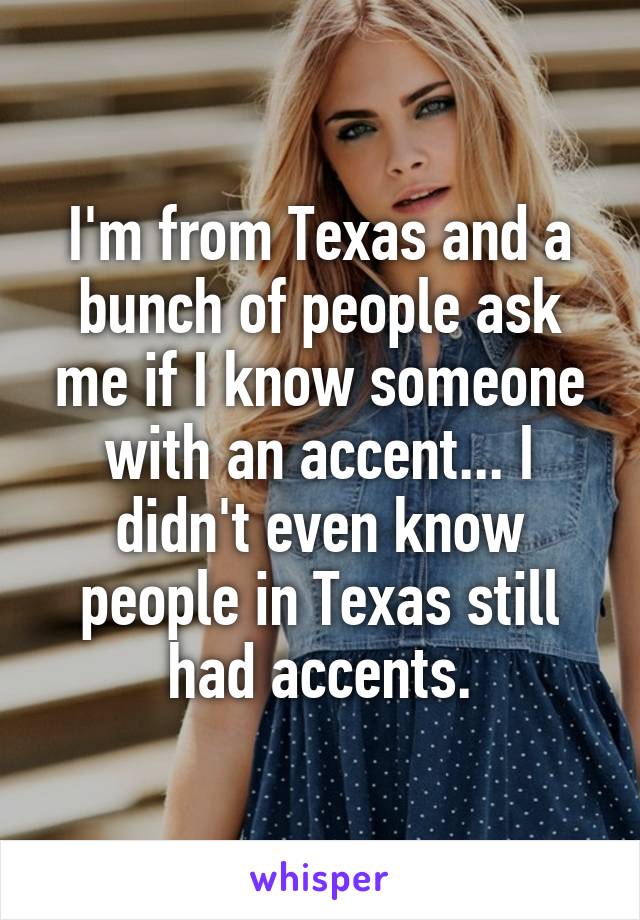 I'm from Texas and a bunch of people ask me if I know someone with an accent... I didn't even know people in Texas still had accents.