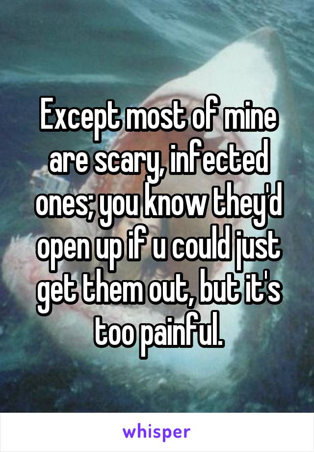 Except most of mine are scary, infected ones; you know they'd open up if u could just get them out, but it's too painful.