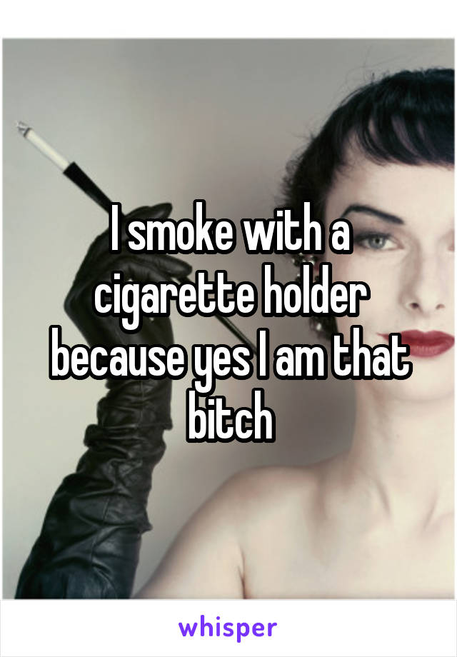 I smoke with a cigarette holder because yes I am that bitch