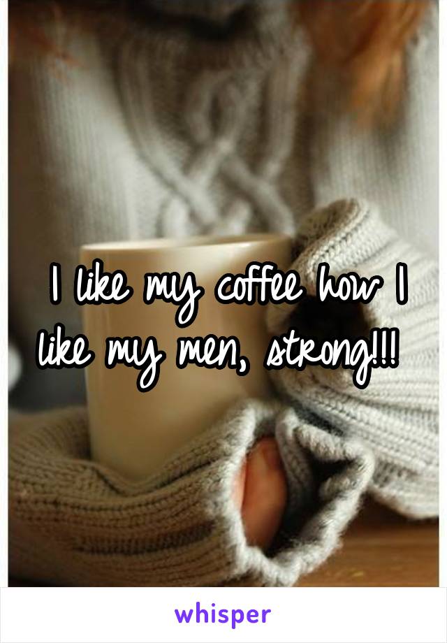 I like my coffee how I like my men, strong!!! 