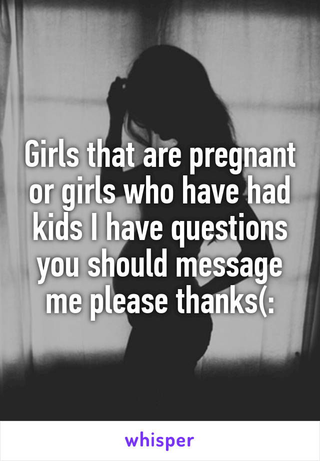 Girls that are pregnant or girls who have had kids I have questions you should message me please thanks(: