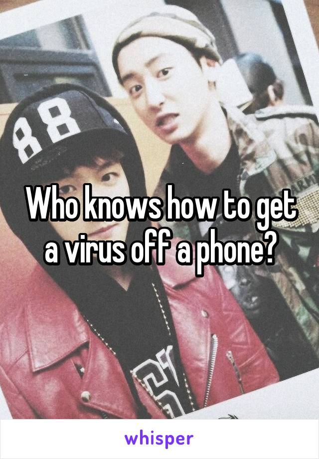 Who knows how to get a virus off a phone?