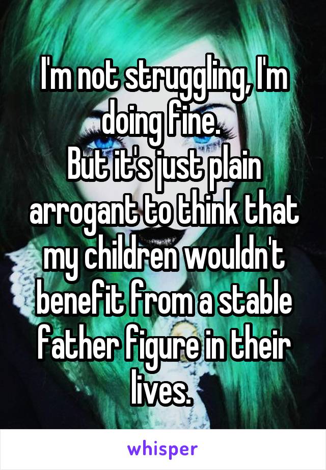 I'm not struggling, I'm doing fine. 
But it's just plain arrogant to think that my children wouldn't benefit from a stable father figure in their lives. 