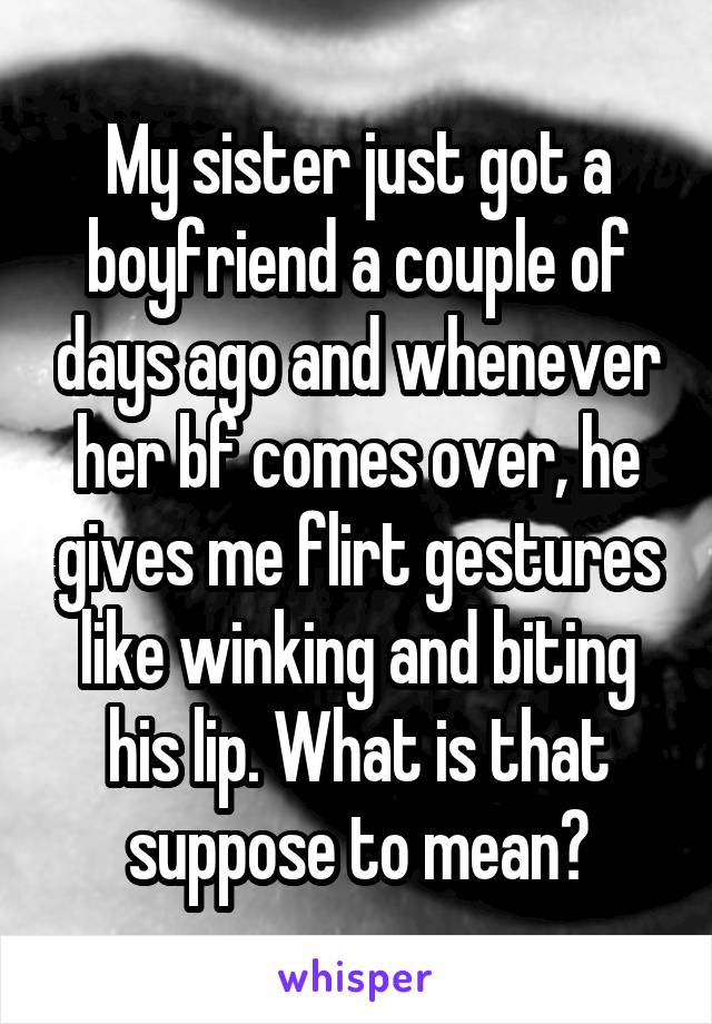 My sister just got a boyfriend a couple of days ago and whenever her bf comes over, he gives me flirt gestures like winking and biting his lip. What is that suppose to mean?