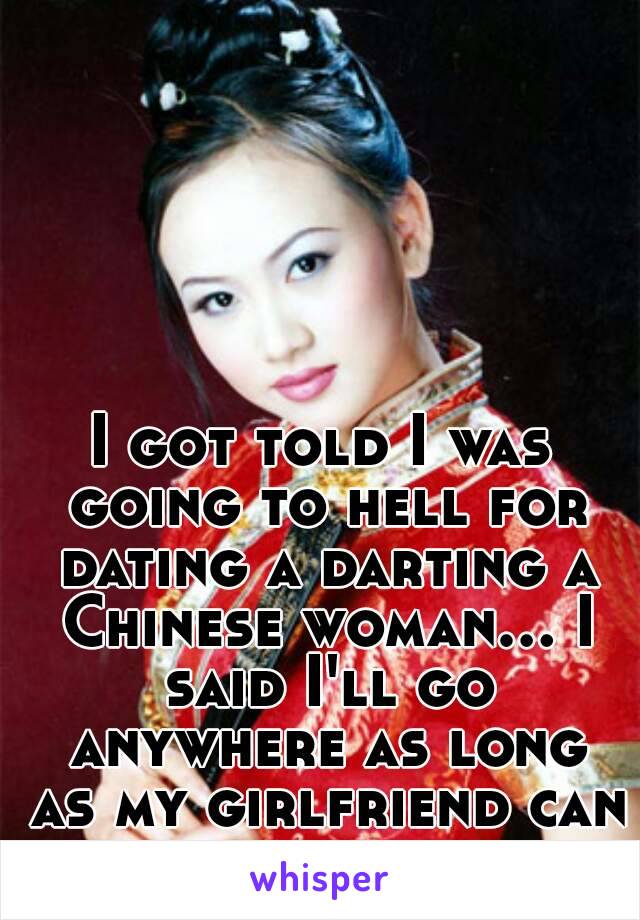 I got told I was going to hell for dating a darting a Chinese woman... I said I'll go anywhere as long as my girlfriend can come with me. 