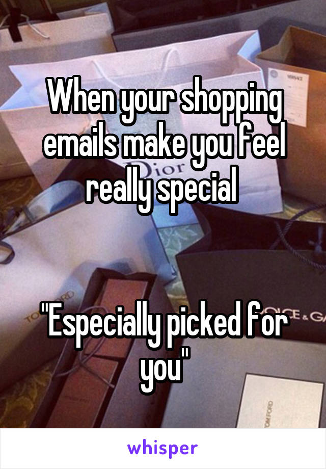 When your shopping emails make you feel really special 


"Especially picked for you"