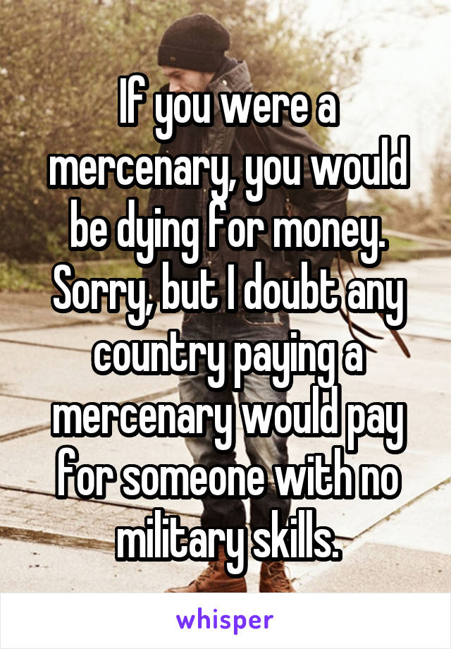 If you were a mercenary, you would be dying for money. Sorry, but I doubt any country paying a mercenary would pay for someone with no military skills.