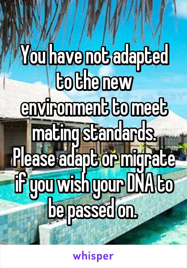 You have not adapted to the new environment to meet mating standards. Please adapt or migrate if you wish your DNA to be passed on. 