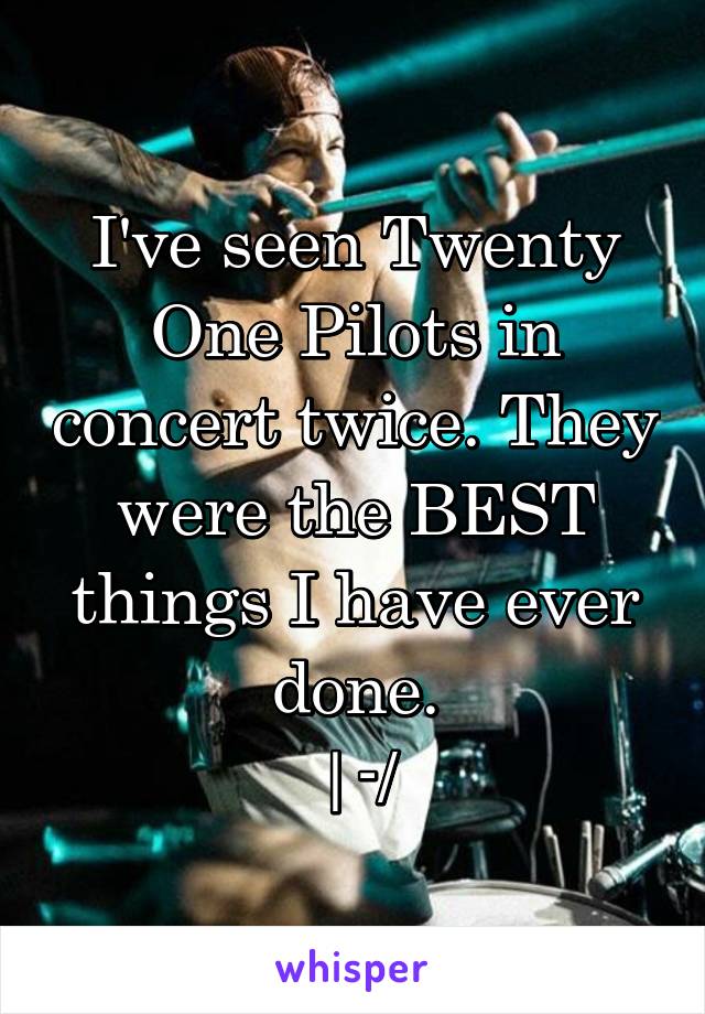 I've seen Twenty One Pilots in concert twice. They were the BEST things I have ever done.
|-/