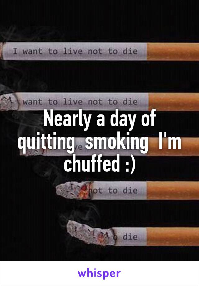 Nearly a day of quitting  smoking  I'm chuffed :)