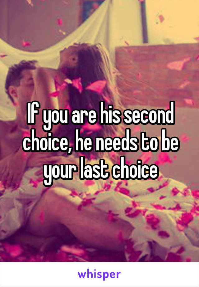 If you are his second choice, he needs to be your last choice