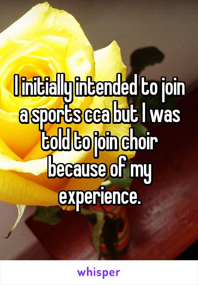 I initially intended to join a sports cca but I was told to join choir because of my experience.