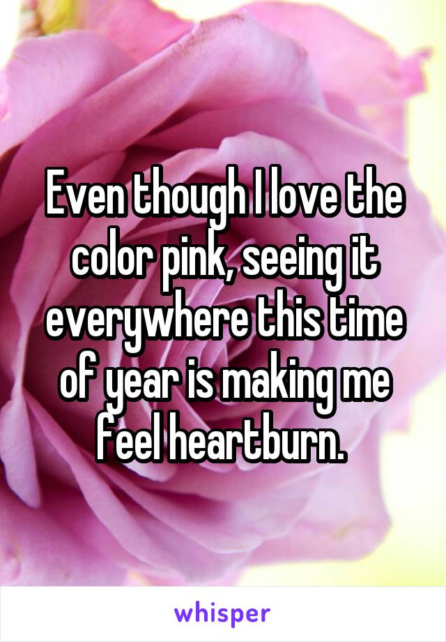 Even though I love the color pink, seeing it everywhere this time of year is making me feel heartburn. 