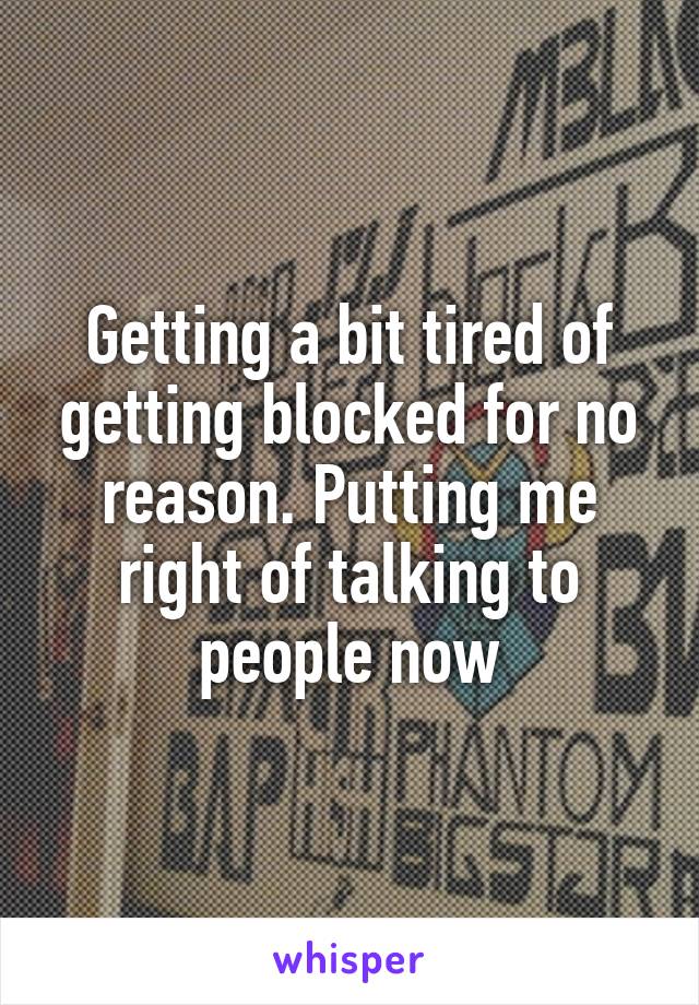 Getting a bit tired of getting blocked for no reason. Putting me right of talking to people now