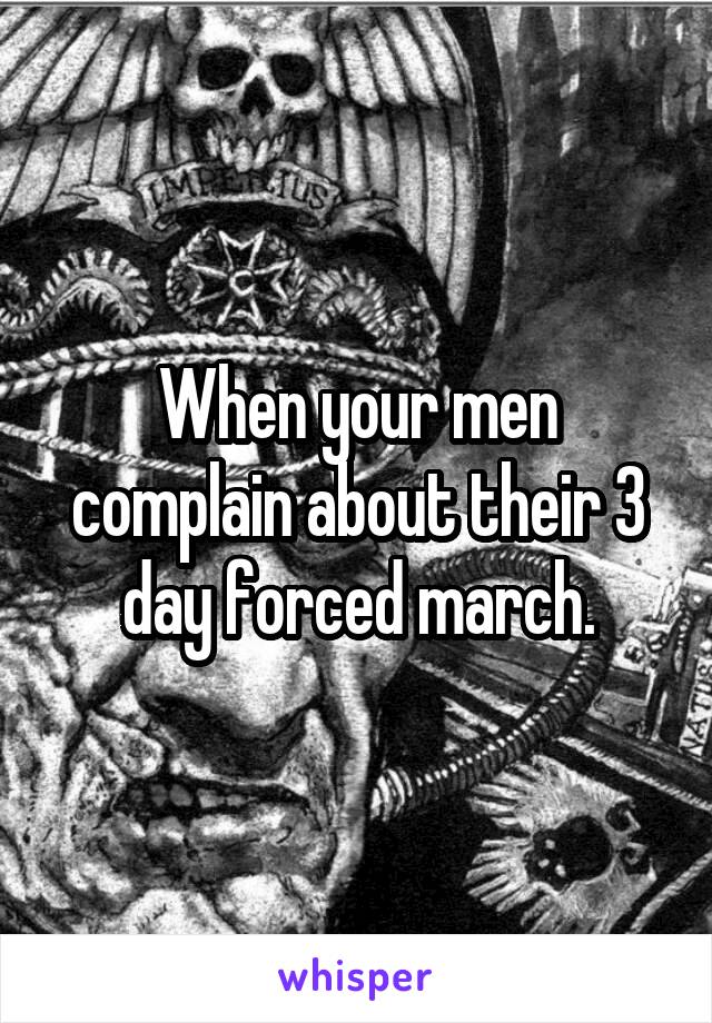 When your men complain about their 3 day forced march.