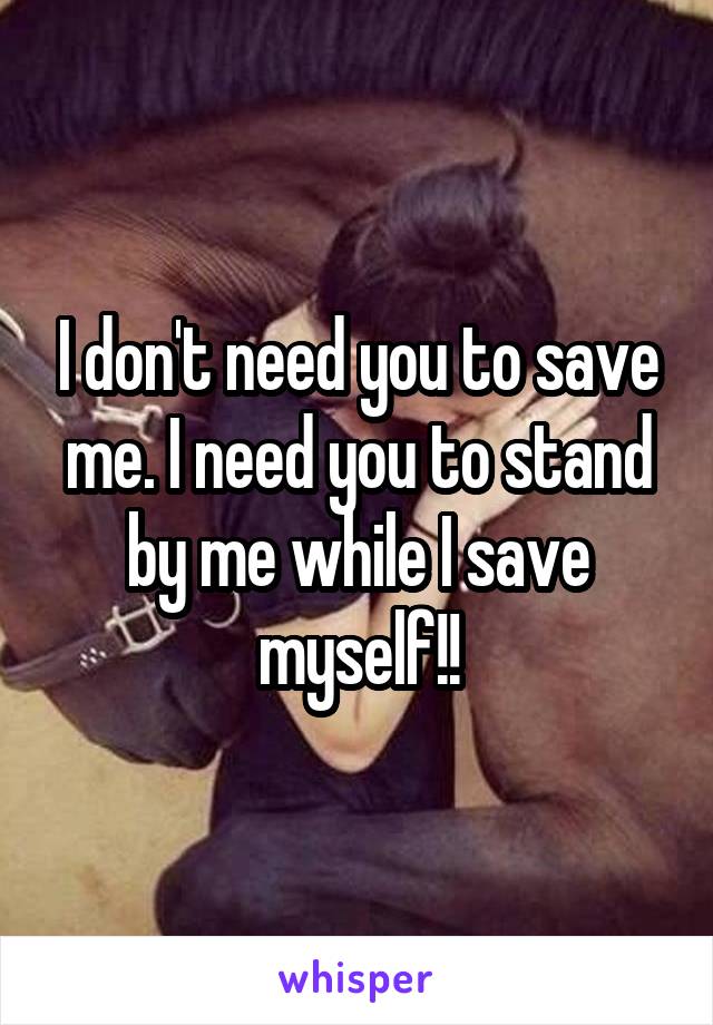 I don't need you to save me. I need you to stand by me while I save myself!!