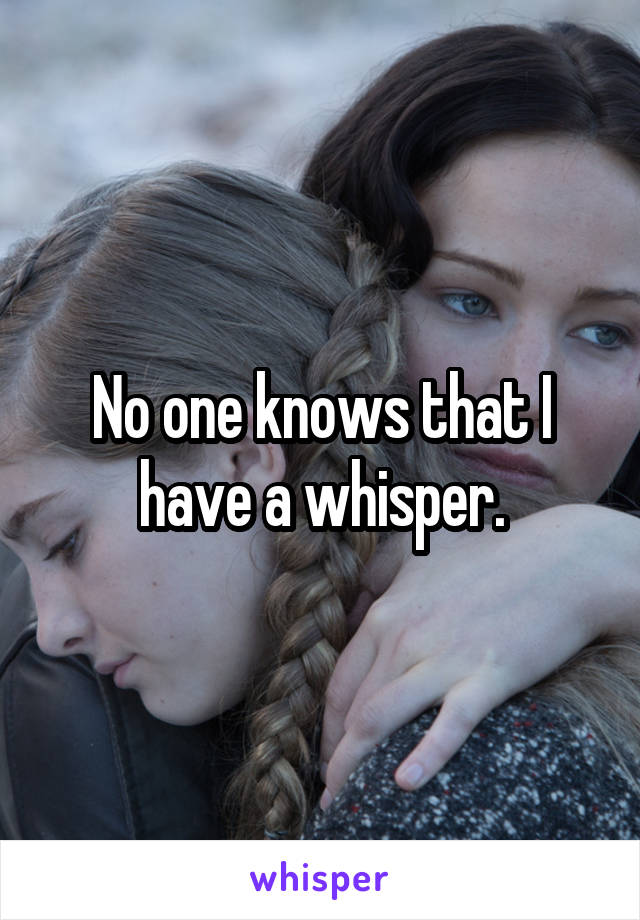 No one knows that I have a whisper.