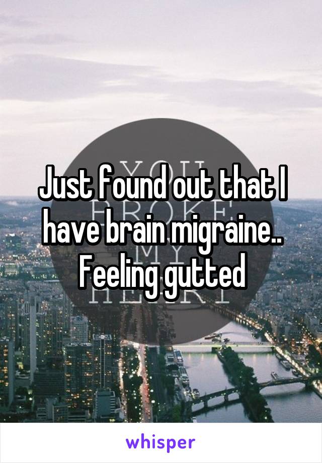 Just found out that I have brain migraine.. Feeling gutted