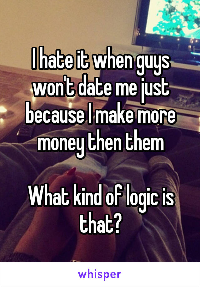 I hate it when guys won't date me just because I make more money then them

What kind of logic is that?