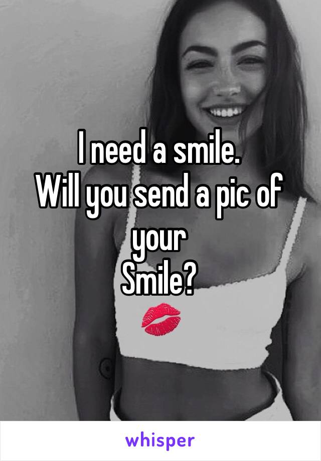 I need a smile.
Will you send a pic of your 
Smile?
💋