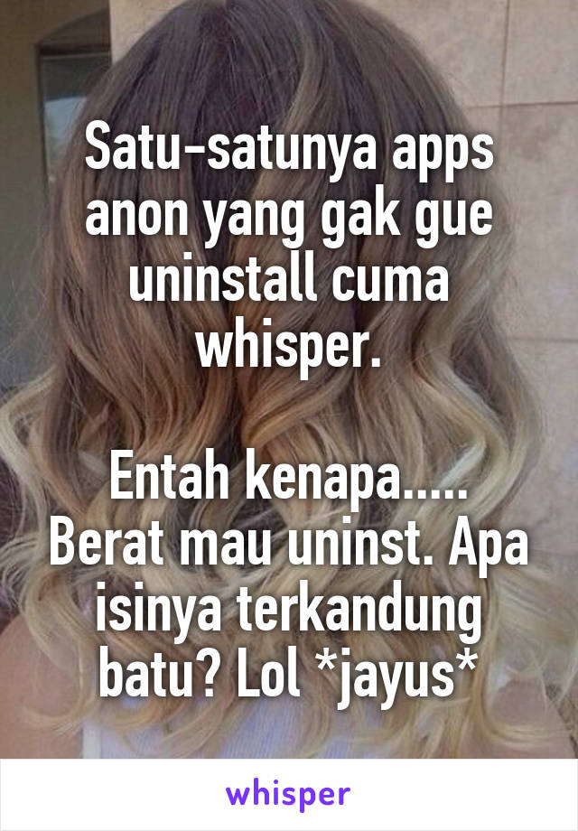 Satu-satunya apps anon yang gak gue uninstall cuma whisper.

Entah kenapa..... Berat mau uninst. Apa isinya terkandung batu? Lol *jayus*