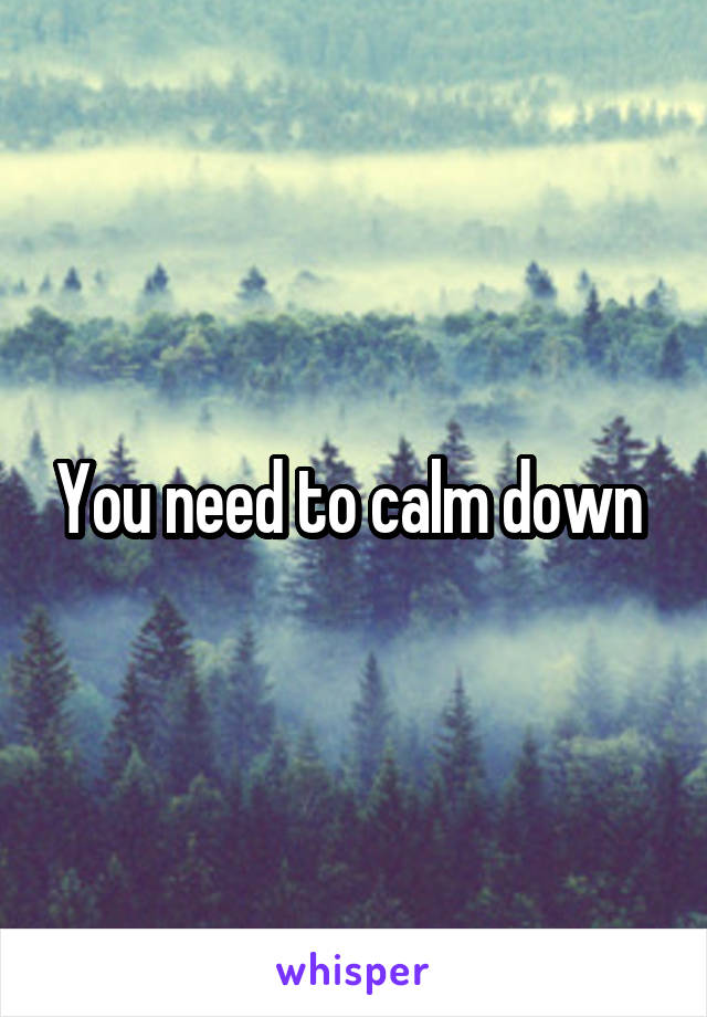 You need to calm down 