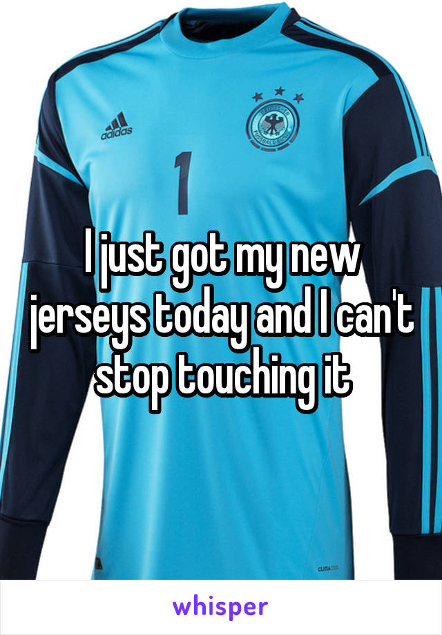 I just got my new jerseys today and I can't stop touching it