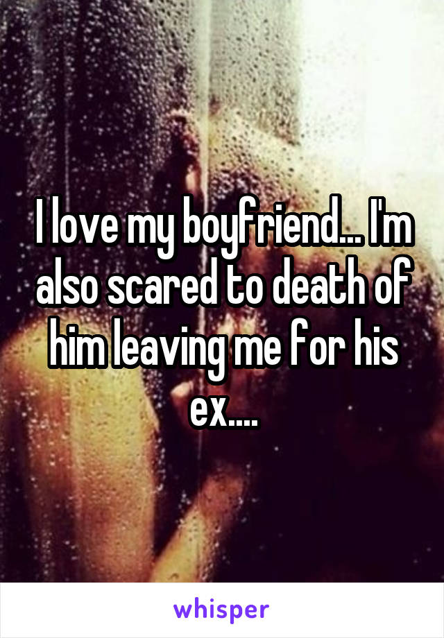 I love my boyfriend... I'm also scared to death of him leaving me for his ex....