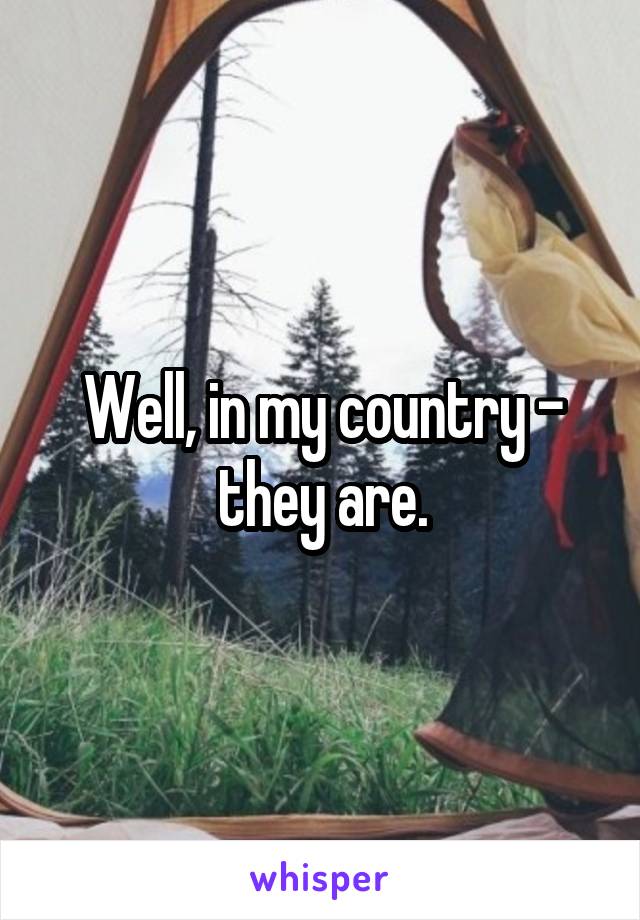 Well, in my country - they are.