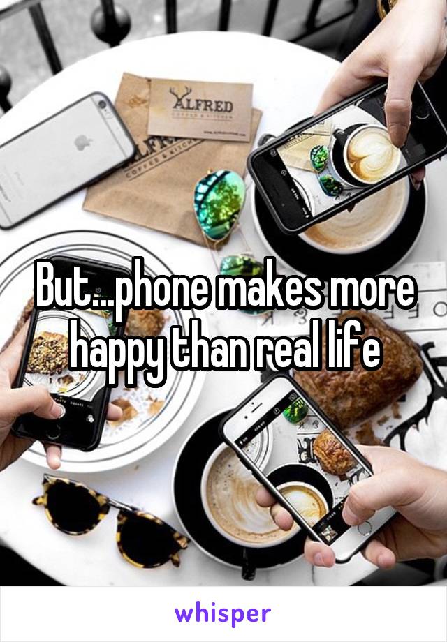 But...phone makes more happy than real life