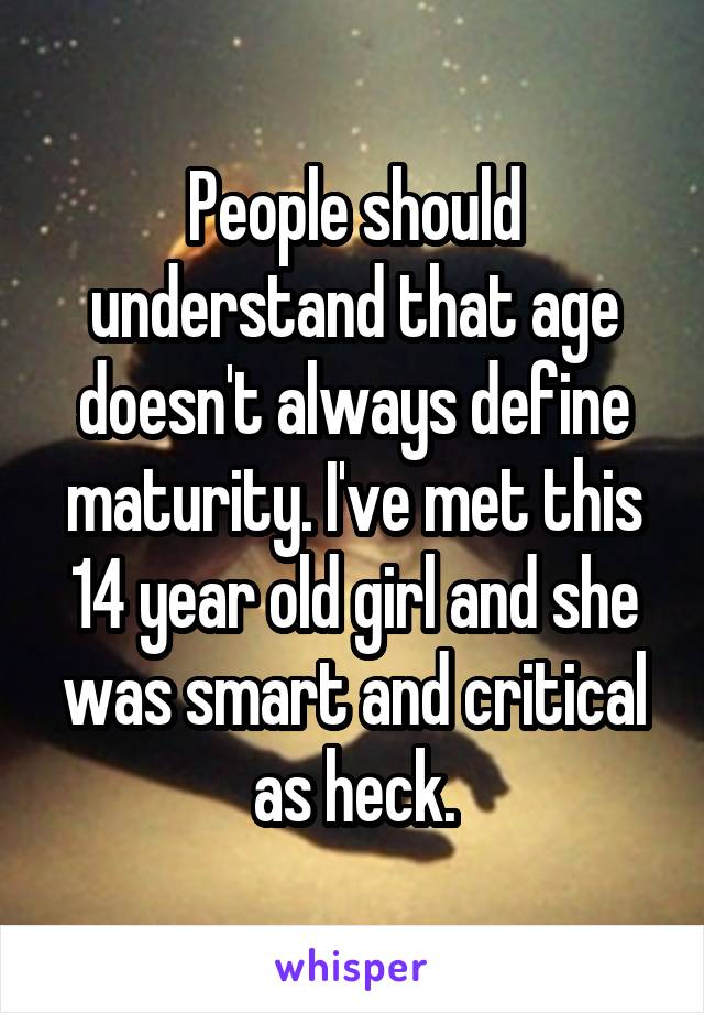 People should understand that age doesn't always define maturity. I've met this 14 year old girl and she was smart and critical as heck.