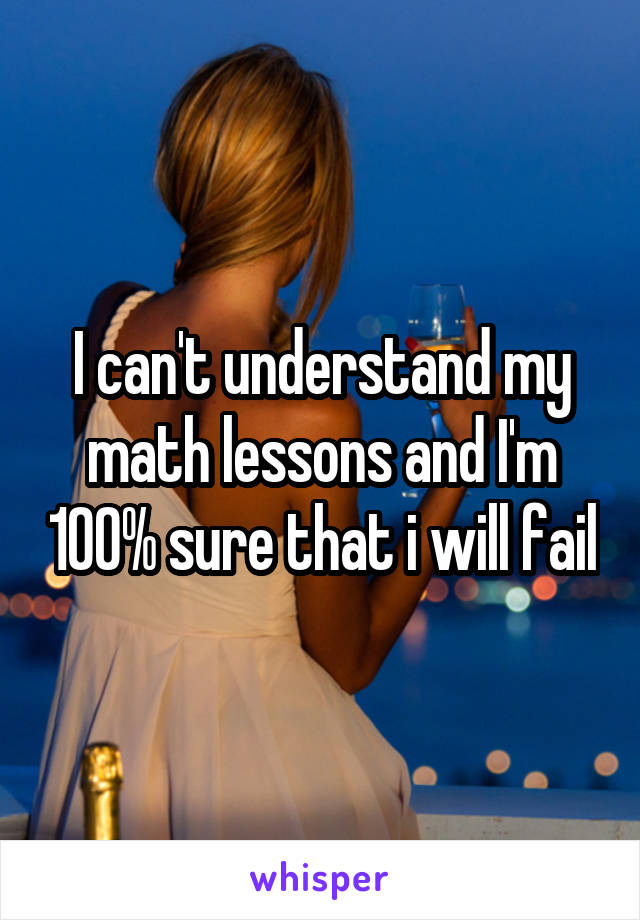 I can't understand my math lessons and I'm 100% sure that i will fail