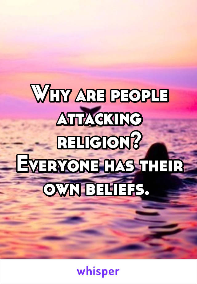 Why are people attacking religion? Everyone has their own beliefs. 