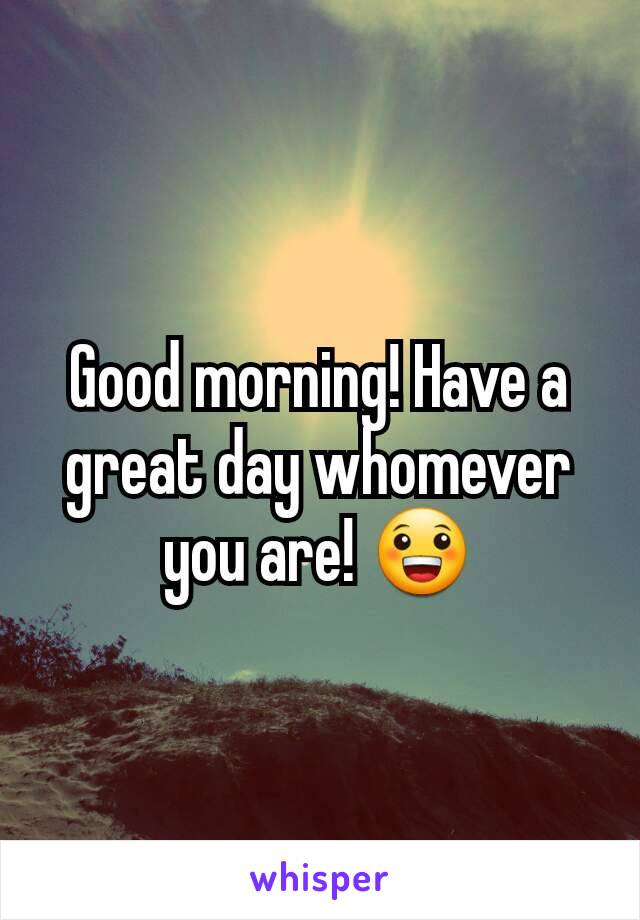 Good morning! Have a great day whomever you are! 😀