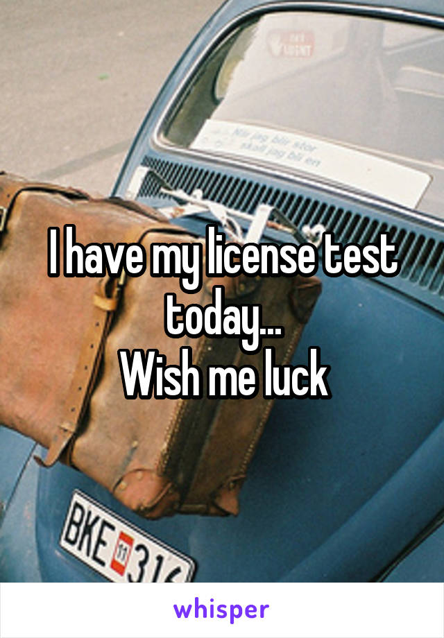 I have my license test today...
Wish me luck