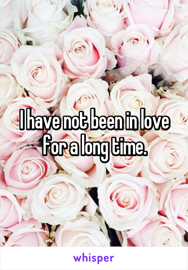 I have not been in love for a long time.