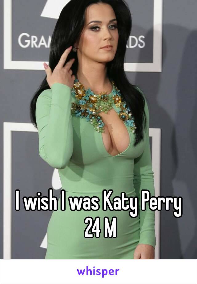 I wish I was Katy Perry 
24 M