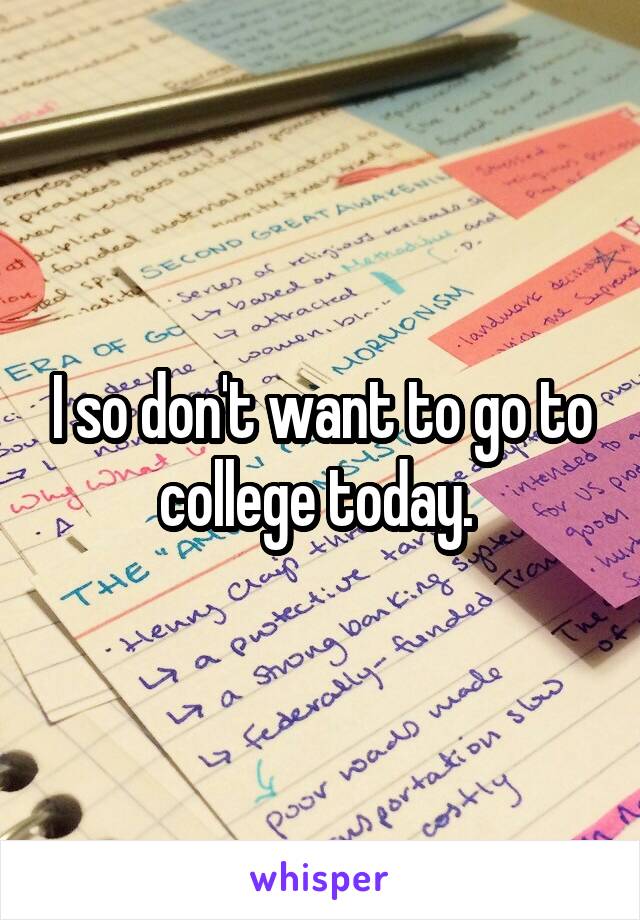 I so don't want to go to college today. 