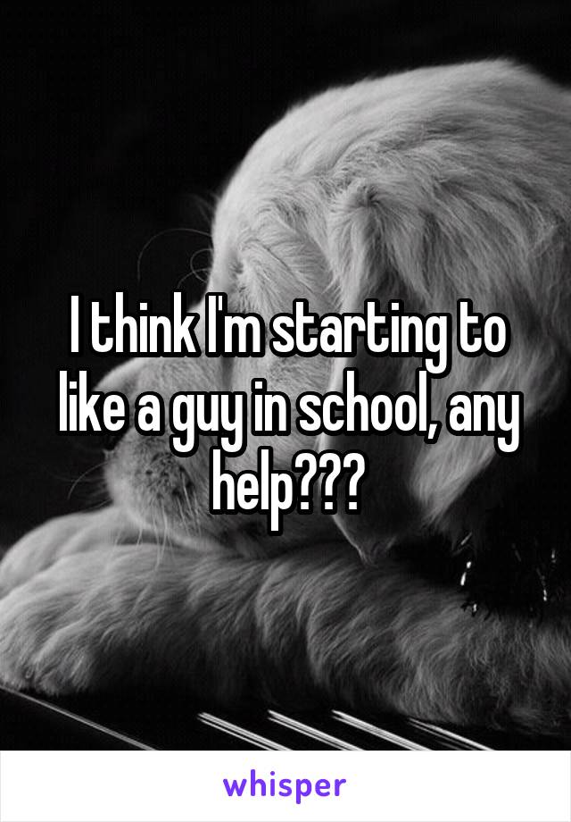 I think I'm starting to like a guy in school, any help???