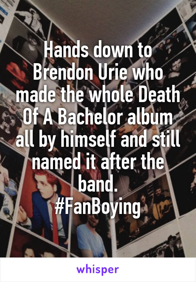 Hands down to Brendon Urie who made the whole Death Of A Bachelor album all by himself and still named it after the band.
#FanBoying
