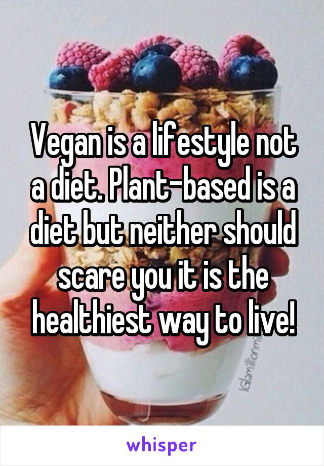 Vegan is a lifestyle not a diet. Plant-based is a diet but neither should scare you it is the healthiest way to live!