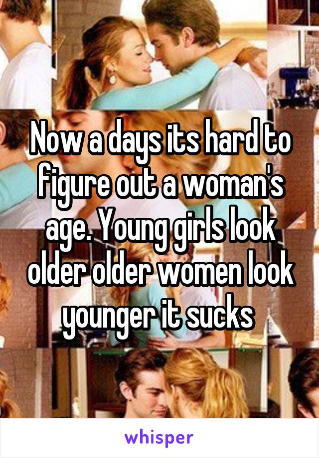 Now a days its hard to figure out a woman's age. Young girls look older older women look younger it sucks 