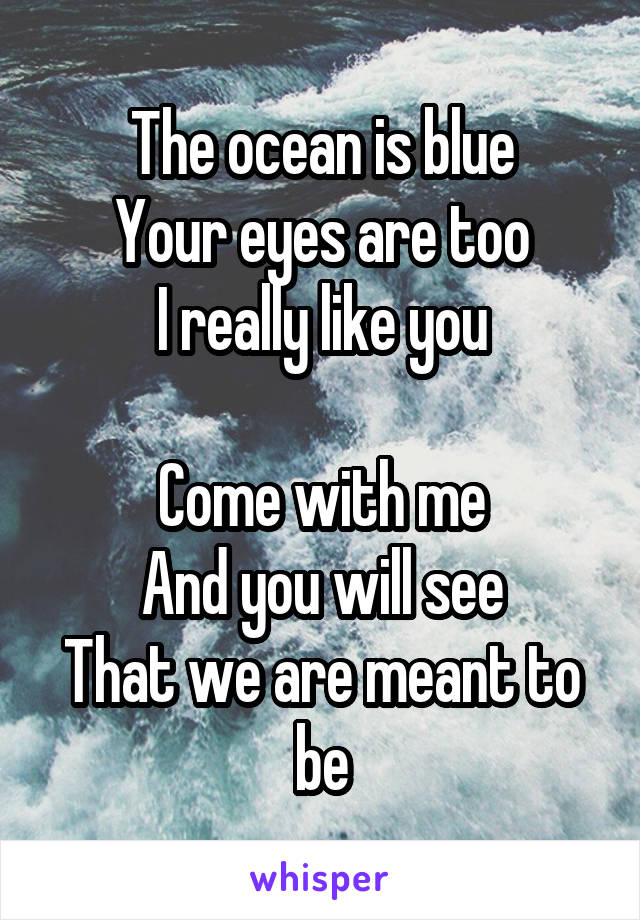 The ocean is blue
Your eyes are too
I really like you

Come with me
And you will see
That we are meant to be