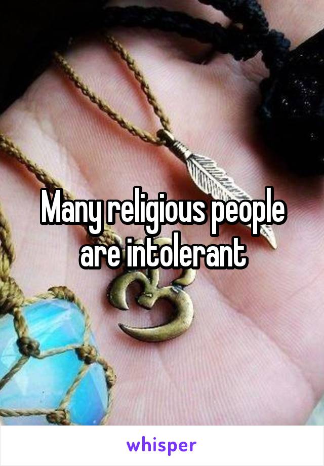 Many religious people are intolerant