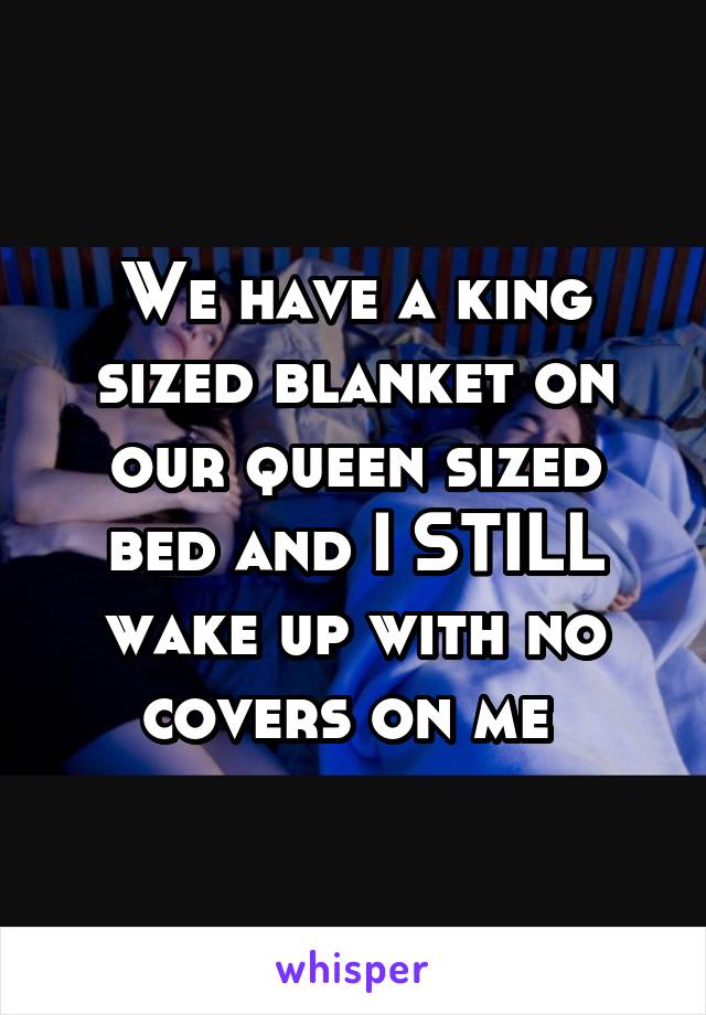 We have a king sized blanket on our queen sized bed and I STILL wake up with no covers on me 