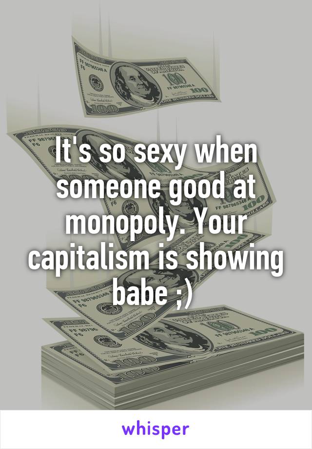 It's so sexy when someone good at monopoly. Your capitalism is showing babe ;) 