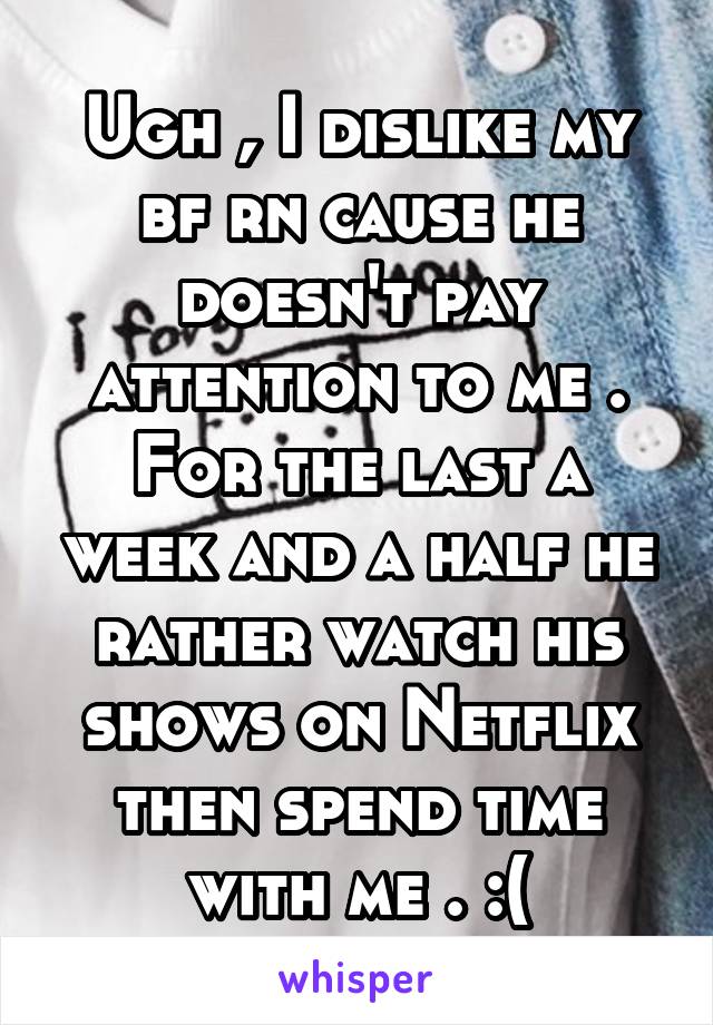 Ugh , I dislike my bf rn cause he doesn't pay attention to me . For the last a week and a half he rather watch his shows on Netflix then spend time with me . :(